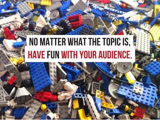 No matter what the topic is,
have fun with your audience.
 