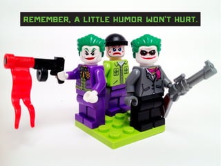 Remember, a little humor won’t hurt.
 