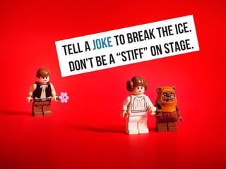 Tell a joke to break the ice.
Don’t be a “stiff” on stage.
 