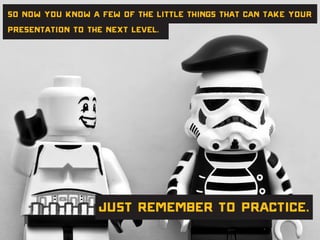 So now you know a few of the little things that can take your
presentation to the next level.
Just remember to practice.
 