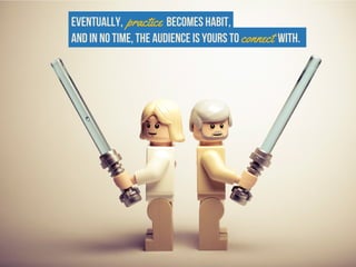 Eventually, practice becomes habit,
and in no time, the audience is yours to connect with.
 