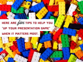 Here are five tips to help you
“up your presentation game”
when it matters most.
 