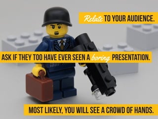 Relate to your audience.
Ask if they too have ever seen a boring presentation.
Most likely, you will see a crowd of hands.
 