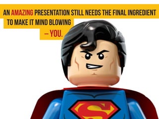 An amazing presentation still needs the final ingredient
to make it mind blowing
– you.
 