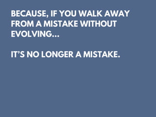 BECAUSE, IF YOU WALK AWAY
FROM A MISTAKE WITHOUT
EVOLVING...
IT’S NO LONGER A MISTAKE.
 