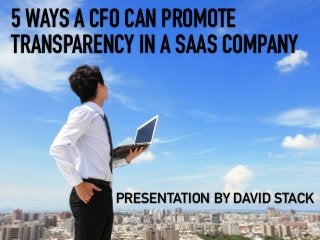 5 WAYS A CFO CAN PROMOTE
TRANSPARENCY IN A SAAS COMPANY
PRESENTATION BY DAVID STACK
 