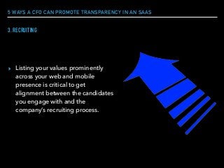5 WAYS A CFO CAN PROMOTE TRANSPARENCY IN AN SAAS
▸ Listing your values prominently
across your web and mobile
presence is critical to get
alignment between the candidates
you engage with and the
company’s recruiting process.
3. RECRUITING
 