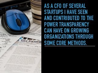AS A CFO OF SEVERAL
STARTUPS I HAVE SEEN
AND CONTRIBUTED TO THE
POWER TRANSPARENCY
CAN HAVE ON GROWING
ORGANIZATIONS THROUGH
SOME CORE METHODS.
 