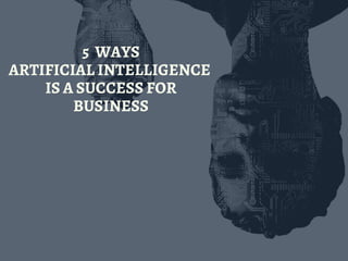 5  WAYS
ARTIFICIAL INTELLIGENCE 
IS A SUCCESS FOR
BUSINESS
 