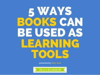 5 WAYS
BOOKS CAN
BE USED AS
LEARNING
TOOLSpresented by Amy Lock
 