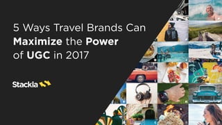 5 Ways Travel Brands Can
Maximize the Power
of UGC in 2017
 