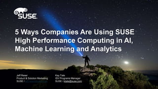 5 Ways Companies Are Using SUSE
High Performance Computing in AI,
Machine Learning and Analytics
Jeff Reser
Product & Solution Marketing
SUSE / jeff.reser@suse.com
Kay Tate
ISV Programs Manager
SUSE / ktate@suse.com
 