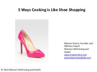 5 Ways Cooking is Like Shoe Shopping

Marissa Vicario, Founder and
Wellness Expert
Marissa’s Well-being and
Health
www.mwahonline.com
www.whereineedtobe.com

© 2013 Marissa’s Well-being and Health

 