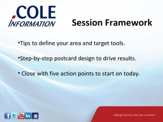 Session Framework
                      Session Framework
•Tips to define your area and target tools.

•Step-by-step postcard design to drive results.

• Close with five action points to start on today.
 