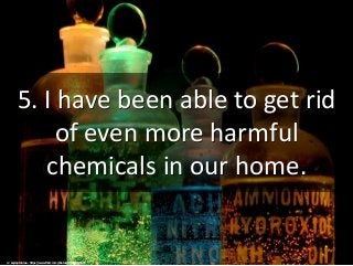 5. I have been able to get rid
of even more harmful
chemicals in our home.
cc: skycaptaintwo - https://www.flickr.com/photos/27304596@N00
 