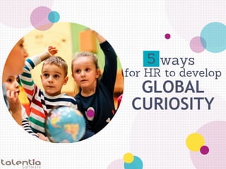 5
for HR to develop
ways
GLOBAL
CURIOSITY
 