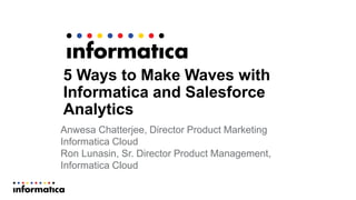5 Ways to Make Waves with
Informatica and Salesforce
Analytics
Anwesa Chatterjee, Director Product Marketing
Informatica Cloud
Ron Lunasin, Sr. Director Product Management,
Informatica Cloud
 