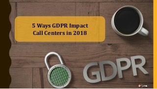5 Ways GDPR Impact
Call Centers in 2018
 