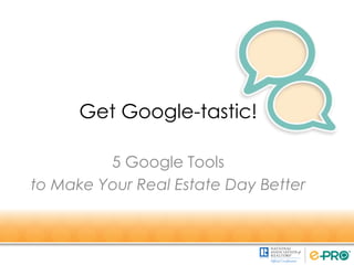 Get Google-tastic!
5 Google Tools
to Make Your Real Estate Day Better
 