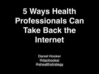 5 Ways Health
Professionals Can
  Take Back the
     Internet
      Daniel Hooker
       @danhooker
     @ehealthstrategy
 
