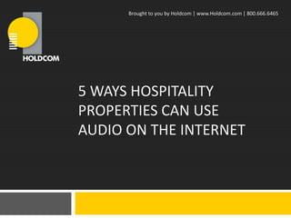 Brought to you by Holdcom | www.Holdcom.com | 800.666.6465




5 WAYS HOSPITALITY
PROPERTIES CAN USE
AUDIO ON THE INTERNET
 