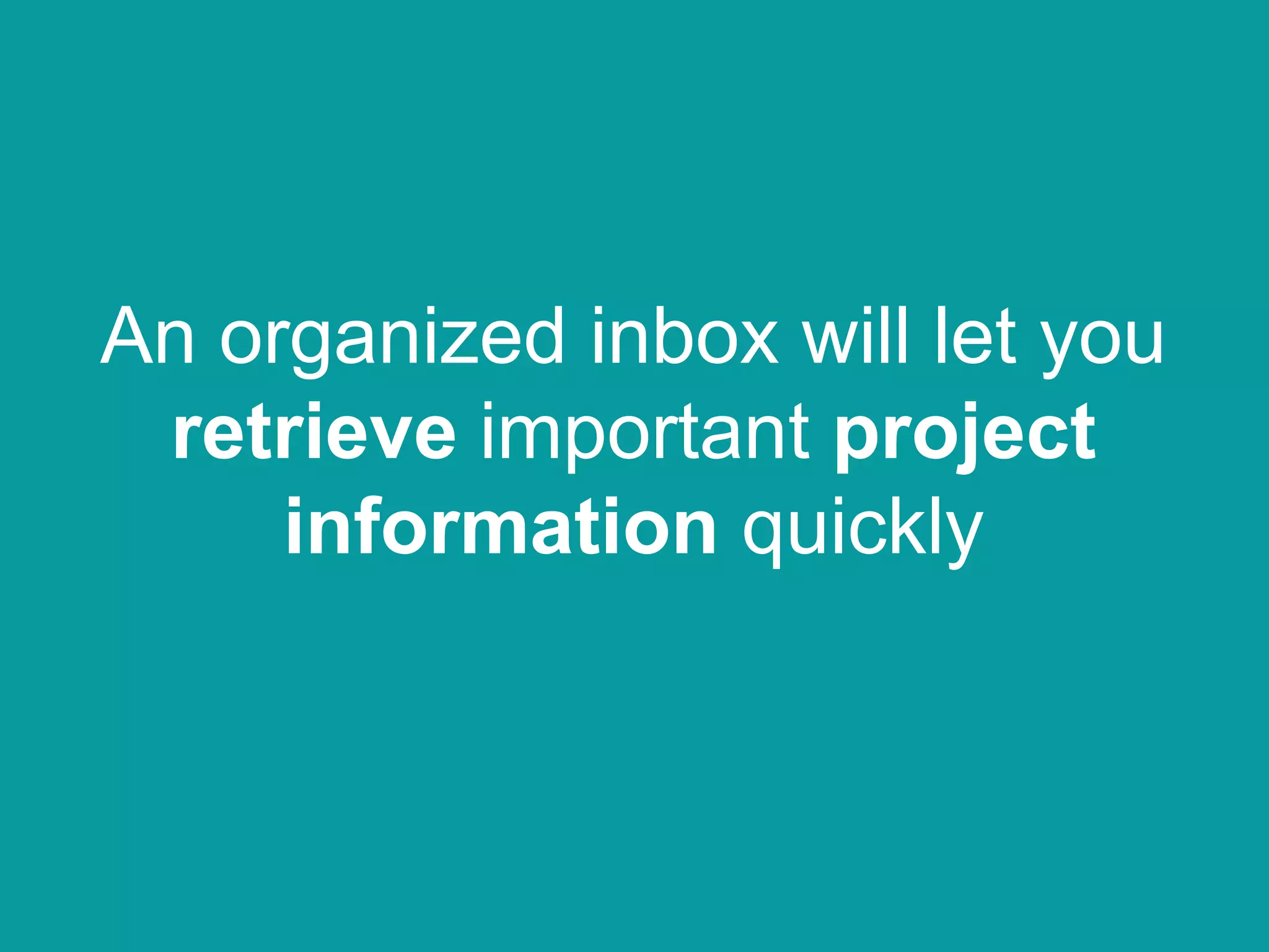 An organized inbox will let you
retrieve important project
information quickly
 