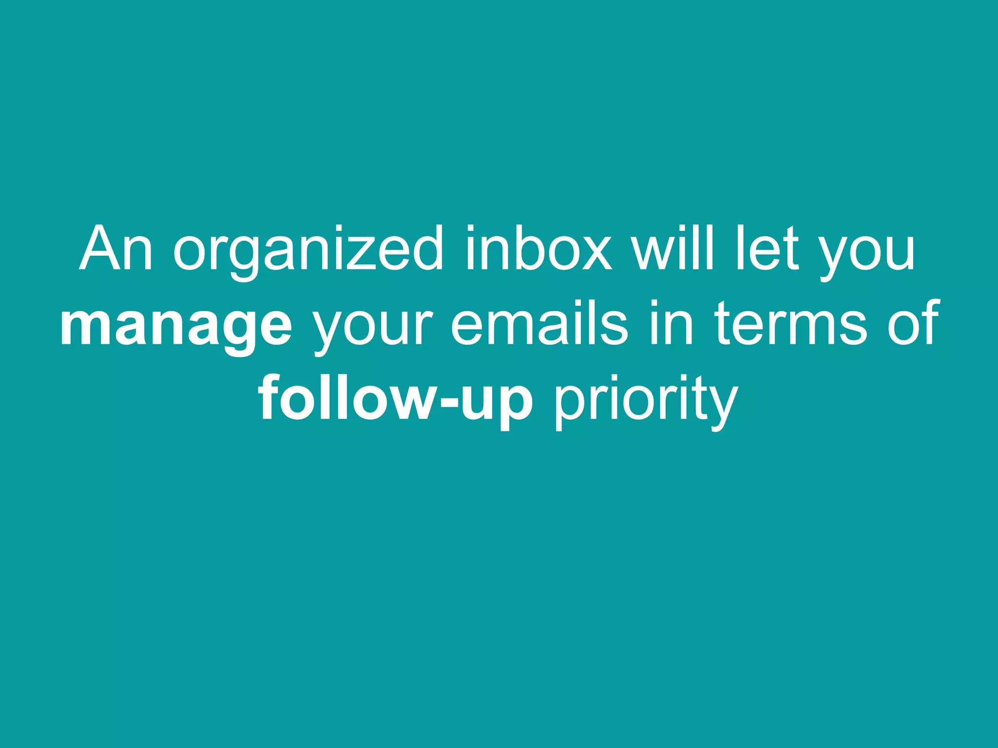 An organized inbox will let you
manage your emails in terms of
follow-up priority
 