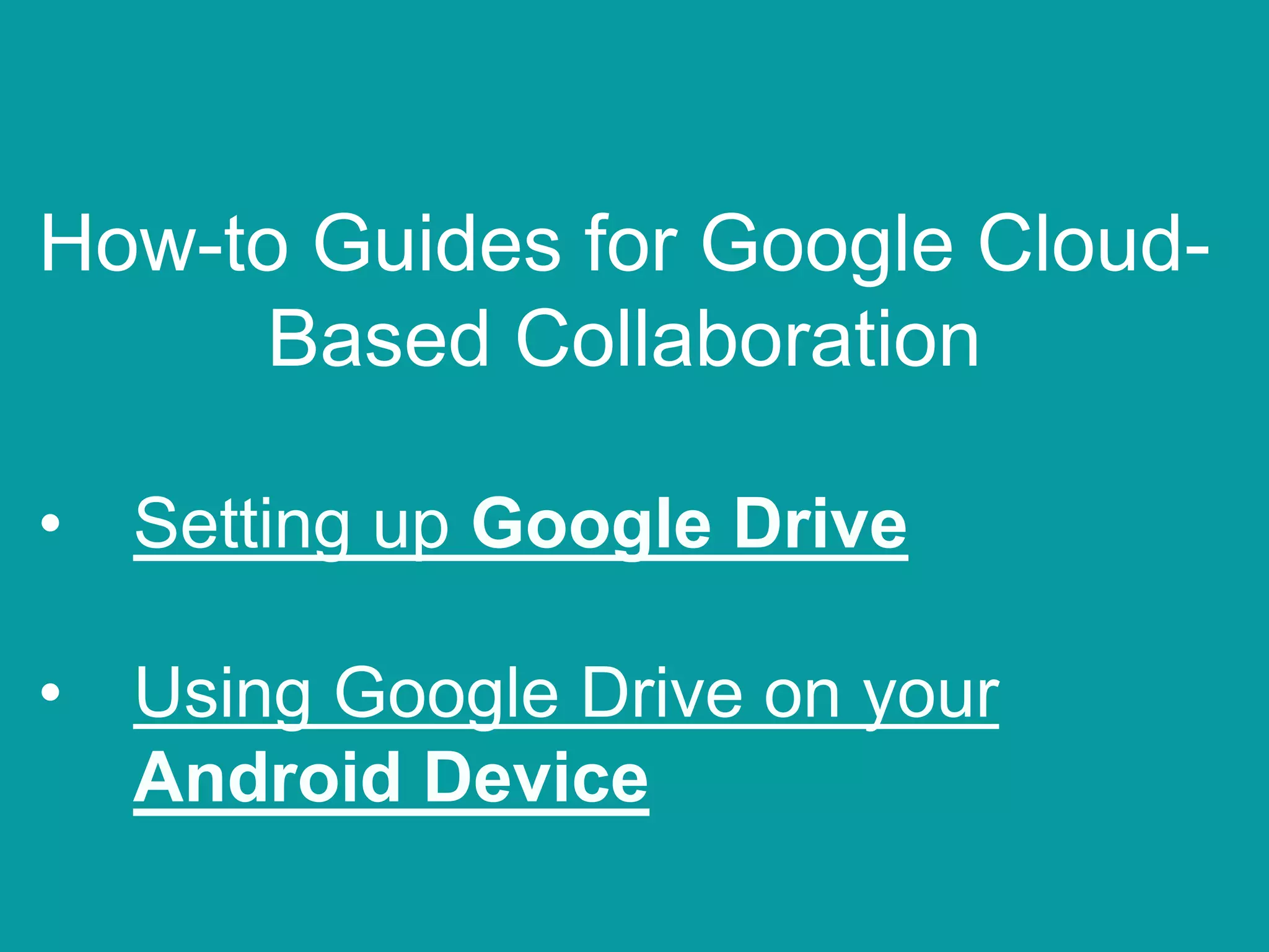 How-to Guides for Google Cloud-
Based Collaboration
• Setting up Google Drive
• Using Google Drive on your
Android Device
 