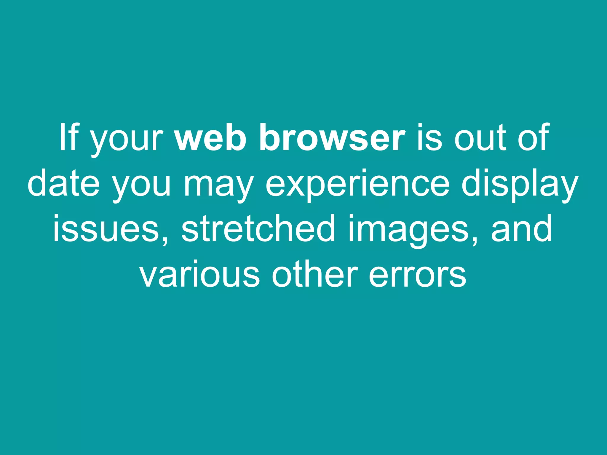 If your web browser is out of
date you may experience display
issues, stretched images, and
various other errors
 