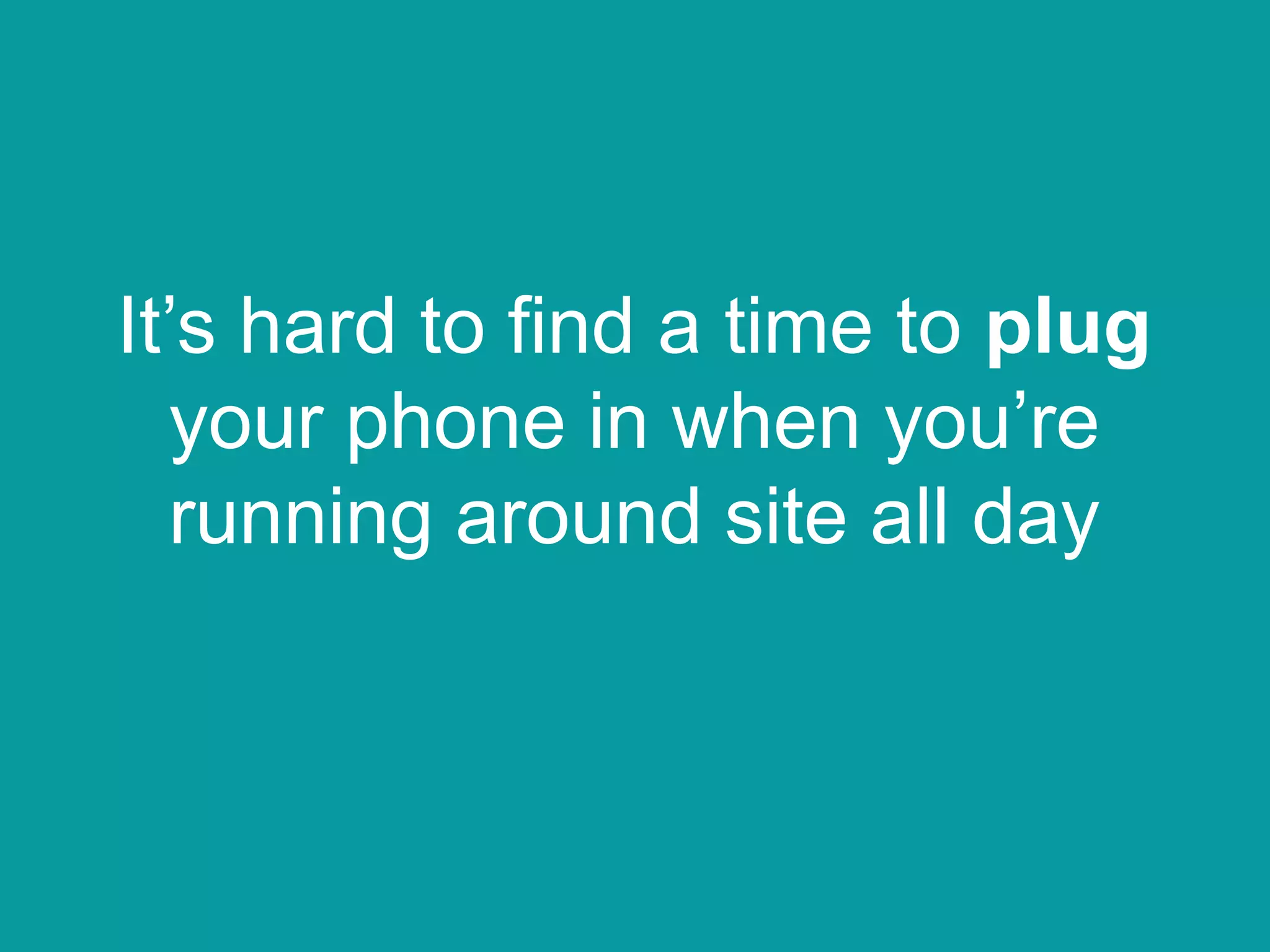 It’s hard to find a time to plug
your phone in when you’re
running around site all day
 