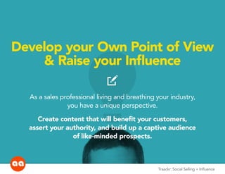 idea
Traackr: Social Selling + Influence
Develop your Own Point of View
& Raise your Influence
compose
As a sales professional living and breathing your industry,
you have a unique perspective.
Create content that will benefit your customers,
assert your authority, and build up a captive audience
of like-minded prospects.
 
