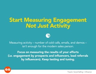 Traackr: Social Selling + Influence
Start Measuring Engagement
Not Just Activity
piechart
Measuring activity – number of cold calls, emails, and demos –
isn’t enough for the modern sales person.
Focus on measuring the results of your efforts
(i.e. engagement by prospects and influencers, lead referrals
by influencers). Keep testing and tuning.
 