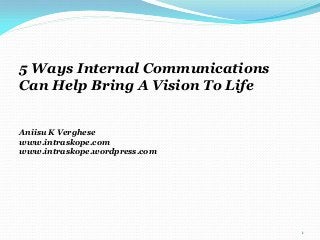 5 Ways Internal Communications
Can Help Bring A Vision To Life
Aniisu K Verghese
www.intraskope.com
www.intraskope.wordpress.com
1
 