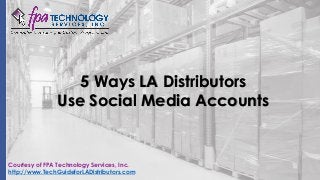 5 Ways LA Distributors
Use Social Media Accounts
Courtesy of FPA Technology Services, Inc.
http://www.TechGuideforLADistributors.com
 