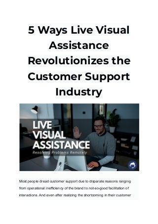 5 Ways Live Visual
Assistance
Revolutionizes the
Customer Support
Industry
Most people dread customer support due to disparate reasons ranging
from operational inefficiency of the brand to not-so-good facilitation of
interactions. And even after realizing the shortcoming in their customer
 