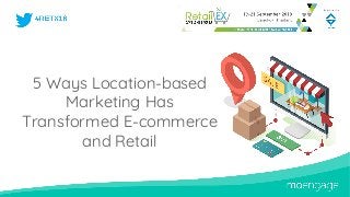 5 Ways Location-based
Marketing Has
Transformed E-commerce
and Retail
 