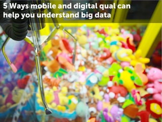 5 Ways mobile and digital qual can
help you understand big data
 