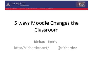 5 ways Moodle Changes the
Classroom
Richard Jones
http://richardnz.net/ @richardnz
 