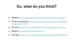 Website: https://www.manageengine.com/network-configuration-manager/
 Product download: https://www.manageengine.com/network-configuration-
manager/download.html
 Forums: https://forums.manageengine.com/network-configuration-manager
 Support: ncm-support@manageengine.com
 Youtube: https://www.youtube.com/channel/UCHLusaahd4nS9esD3xBVeUQ
So, what do you think?
 