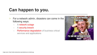 For a network admin, disasters can come in the
following ways:
- A network outage
- A security breach
- Performance degradation of business critical
services and applications
Can happen to you.
Image source: https://media.makeameme.org/created/youre-a-network.jpg
 