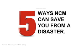 WAYS NCM
CAN SAVE
YOU FROM A
DISASTER.
 