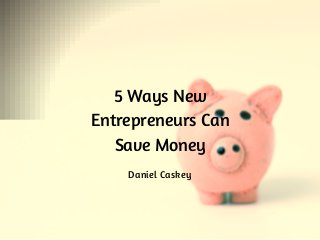 5 Ways New
Entrepreneurs Can
Save Money
Daniel Caskey
 