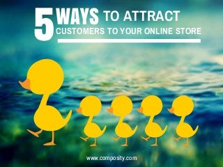 WAYS TO ATTRACT
5CUSTOMERS TO YOUR ONLINE STORE
www.composity.com
 