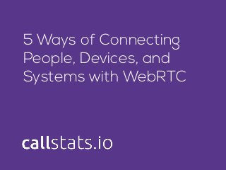 5 Ways of Connecting
People, Devices, and
Systems with WebRTC
 