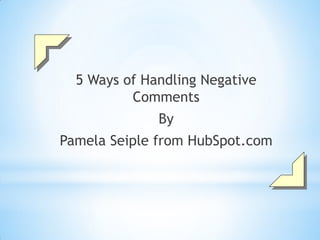 5 Ways of Handling Negative
          Comments
              By
Pamela Seiple from HubSpot.com
 