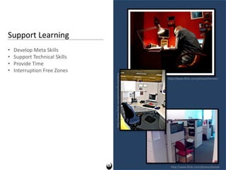 Support Learning
•   Develop Meta Skills
•   Support Technical Skills
•   Provide Time
•   Interruption Free Zones




                               http://www.flickr.com/photos/fensterbme
                                                                         http://www.flickr.com/photos/hermes-




                                                                           http://www.flickr.com/photos/damek
 