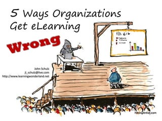 5 Ways Organizations
     Get eLearning



                        John Schulz
                jl_schulz@live.com
http://www.learningwonderland.net
 
