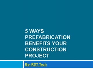 5 WAYS
PREFABRICATION
BENEFITS YOUR
CONSTRUCTION
PROJECT
By- RDT Tech
 