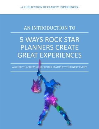 5 WAYS ROCK STAR
PLANNERS CREATE
GREAT EXPERIENCES
AN INTRODUCTION TO
- A PUBLICATION OF CLARITY EXPERIENCES -
A GUIDE TO ACHIEVING ROCK STAR STATUS AT YOUR NEXT EVENT
 