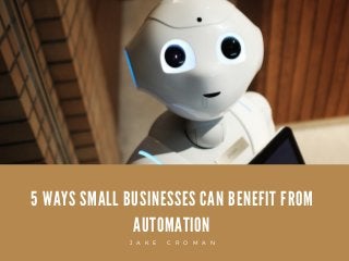 5 WAYS SMALL BUSINESSES CAN BENEFIT FROM
AUTOMATION
J A K E C R O M A N
 